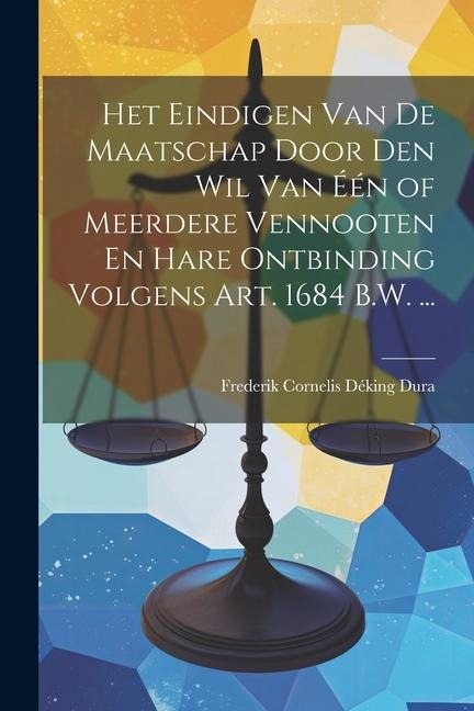 Het Eindigen Van De Maatschap Door Den Wil Van Één of Meerdere Vennooten En Hare Ontbinding Volgens Art. 1684 B.W. ... - Frederik Cornelis Déking Dura