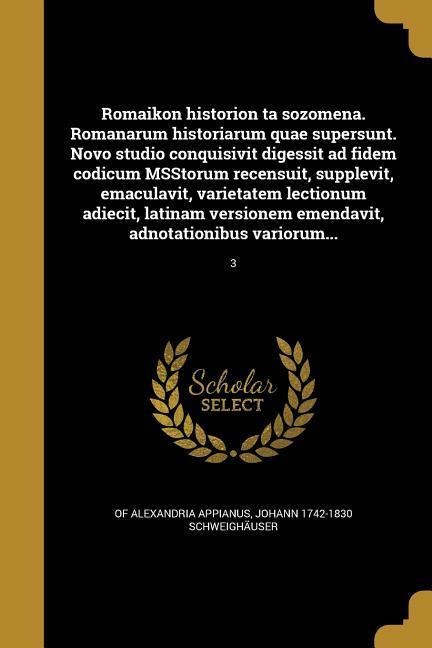 Romaikon historion ta sozomena. Romanarum historiarum quae supersunt. Novo studio conquisivit digessit ad fidem codicum MSStorum recensuit, supplevit, emaculavit, varietatem lectionum adiecit, latinam versionem emendavit, adnotationibus variorum...; 3 - Of Alexandria Appianus, Johann Schweighäuser