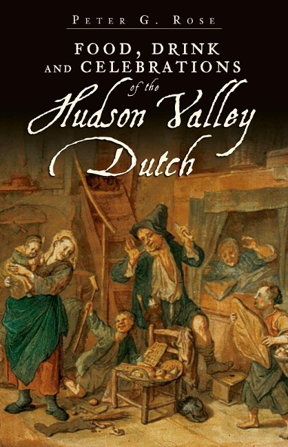 Food, Drink and Celebrations of the Hudson Valley Dutch - Peter G. Rose