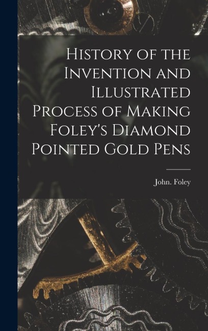 History of the Invention and Illustrated Process of Making Foley's Diamond Pointed Gold Pens - John Foley