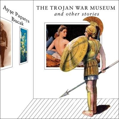 The Trojan War Museum Lib/E: And Other Stories - Ayse Papatya Bucak