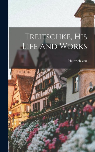 Treitschke, His Life and Works - Heinrich Von Treitschke