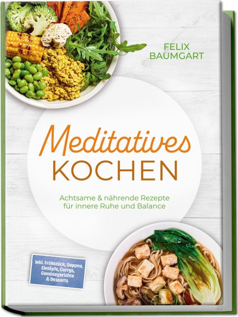 Meditatives Kochen: Achtsame & nährende Rezepte für innere Ruhe und Balance - inkl. Frühstück, Suppen, Eintöpfe, Currys, Gemüsegerichte & Desserts - Felix Baumgart