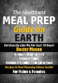 The Healthiest Meal Prep Guide on Earth: Eat Exactly Like Me for Just 10 Days! - Dexter Mason