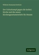 Der Culturkampf gegen die kathol. Kirche und die neuen Kirchengesetzeintwürfe für Hessen - Wilhelm Emmanuel Ketteler