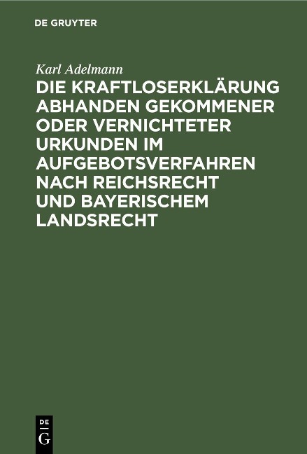Die Kraftloserklärung abhanden gekommener oder vernichteter Urkunden im Aufgebotsverfahren nach Reichsrecht und bayerischem Landsrecht - Karl Adelmann