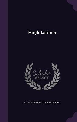 Hugh Latimer - A. J. 1861-1943 Carlyle, R. M. Carlyle