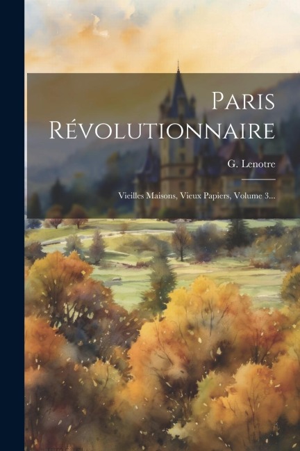 Paris Révolutionnaire: Vieilles Maisons, Vieux Papiers, Volume 3... - G. Lenotre