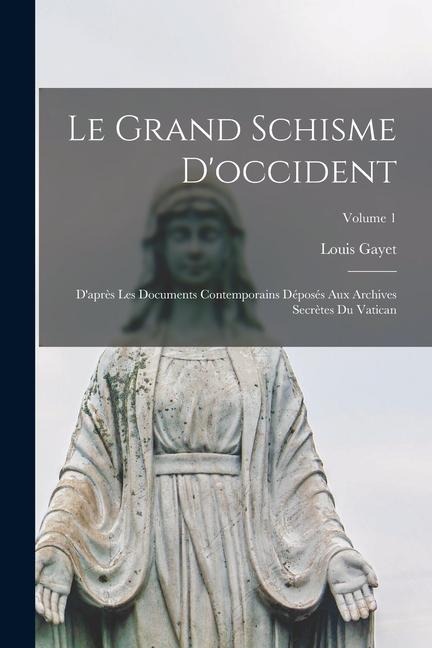 Le Grand Schisme D'occident: D'après Les Documents Contemporains Déposés Aux Archives Secrètes Du Vatican; Volume 1 - Louis Gayet