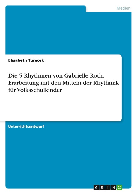 Die 5 Rhythmen von Gabrielle Roth. Erarbeitung mit den Mitteln der Rhythmik für Volksschulkinder - Elisabeth Turecek