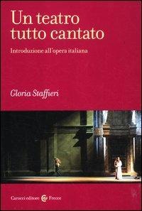 Un teatro tutto cantato. Introduzione all'opera italiana - Gloria Staffieri