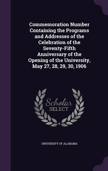 Commemoration Number Containing the Programs and Addresses of the Celebration of the Seventy-Fifth Anniversary of the Opening of the University, May 27, 28, 29, 30, 1906 - 