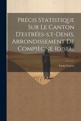 Précis Statistique Sur Le Canton D'estrées-s.t-denis, Arrondissement De Compiègne (oise)... - Louis Graves