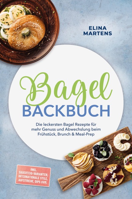 Bagel Backbuch: Die leckersten Bagel Rezepte für mehr Genuss und Abwechslung beim Frühstück, Brunch & Meal-Prep - inkl. Sauerteig-Varianten, internationale Stile, Aufstriche, Dips uvm. - Elina Martens