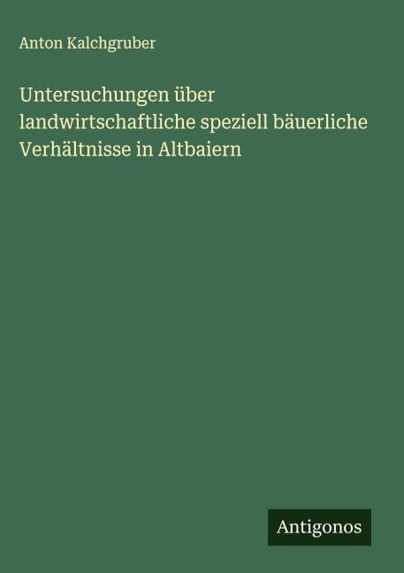 Untersuchungen über landwirtschaftliche speziell bäuerliche Verhältnisse in Altbaiern - Anton Kalchgruber