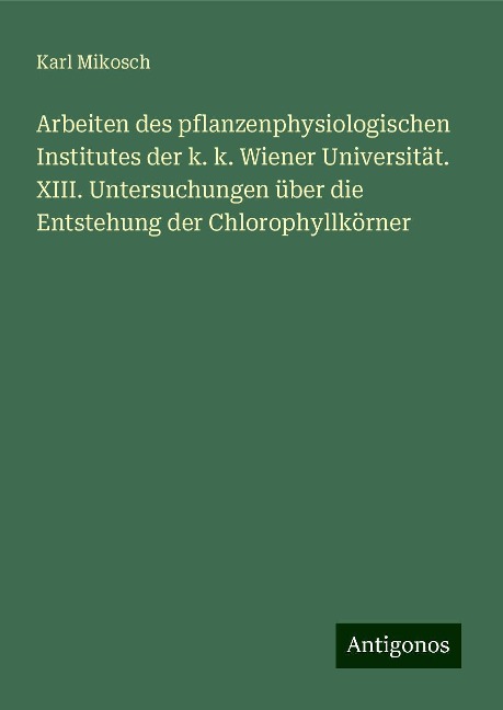 Arbeiten des pflanzenphysiologischen Institutes der k. k. Wiener Universität. XIII. Untersuchungen über die Entstehung der Chlorophyllkörner - Karl Mikosch