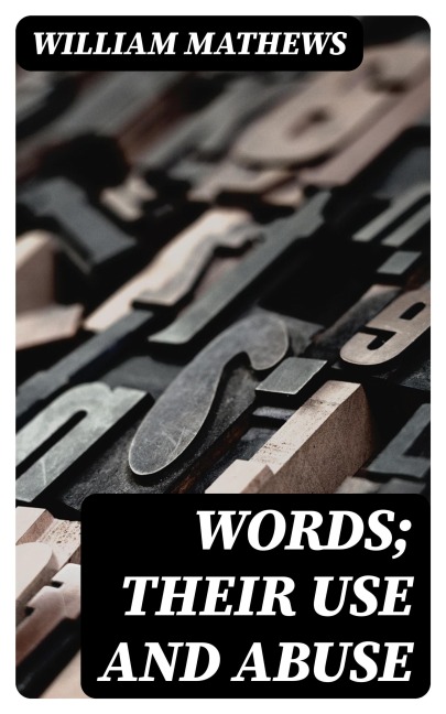 Words; Their Use and Abuse - William Mathews