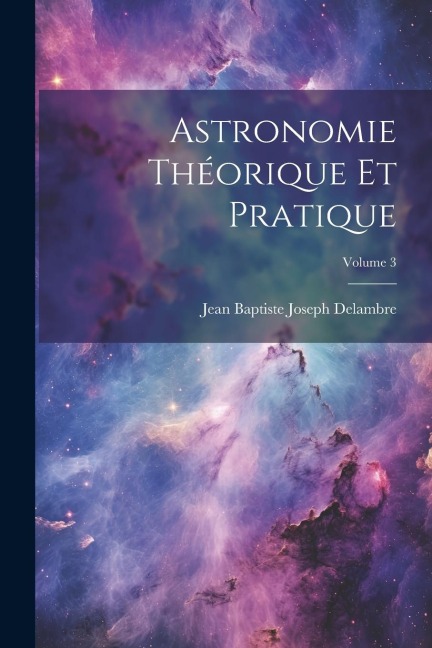 Astronomie Théorique Et Pratique; Volume 3 - Jean Baptiste Joseph Delambre