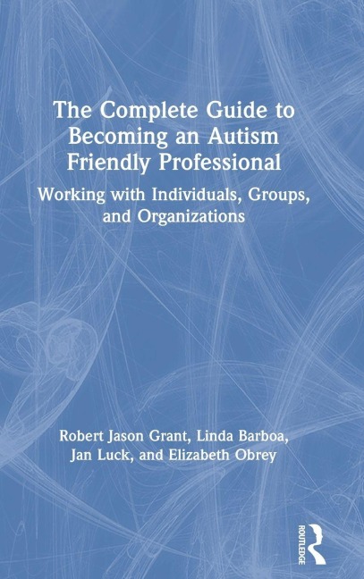 The Complete Guide to Becoming an Autism Friendly Professional - Robert Jason Grant, Linda Barboa, Jan Luck
