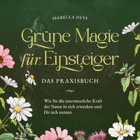 Grüne Magie für Einsteiger - Das Praxisbuch: Wie Sie die unermessliche Kraft der Natur in sich erwecken und für sich nutzen | inkl. Krafttiere Spiritfinder, Hexen Ritualen, Blütenessenzen u.v.m. - Isabella Devi