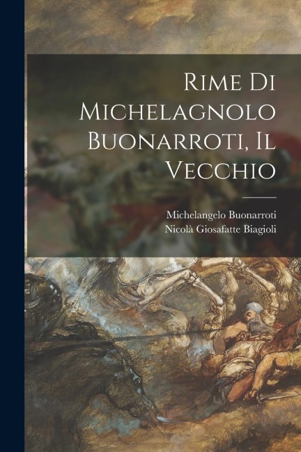 Rime Di Michelagnolo Buonarroti, Il Vecchio - Michelangelo Buonarroti, Nicolà Giosafatte Biagioli