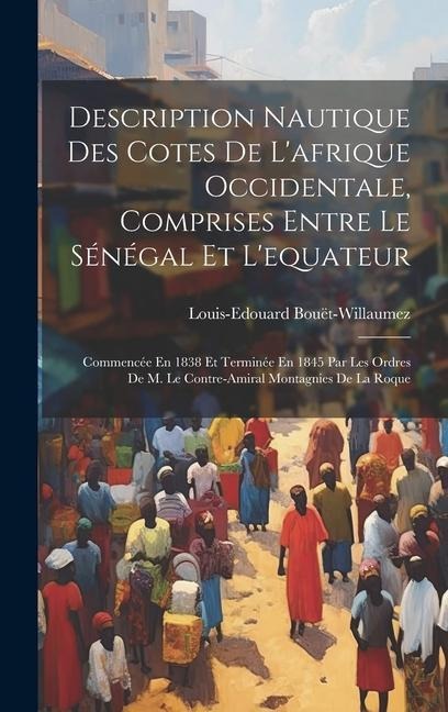 Description Nautique Des Cotes De L'afrique Occidentale, Comprises Entre Le Sénégal Et L'equateur: Commencée En 1838 Et Terminée En 1845 Par Les Ordre - Louis-Edouard Bouët-Willaumez