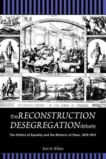 The Reconstruction Desegregation Debate: The Policies of Equality and the Rhetoric of Place, 1870-1875 - Kirt H. Wilson