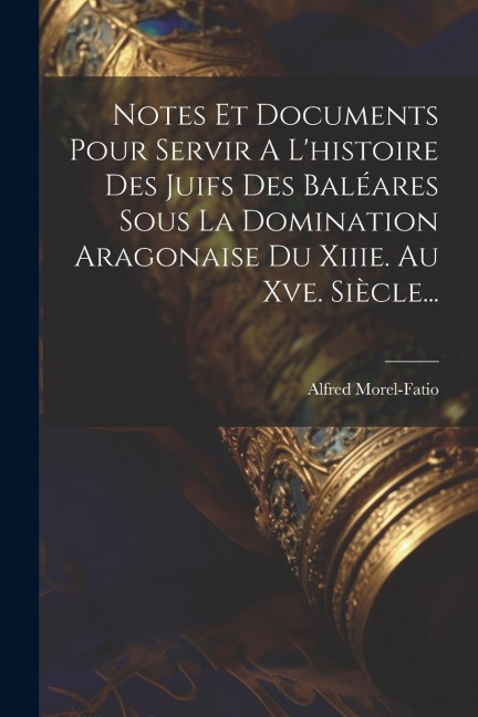 Notes Et Documents Pour Servir A L'histoire Des Juifs Des Baléares Sous La Domination Aragonaise Du Xiiie. Au Xve. Siècle... - Alfred Morel-Fatio