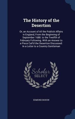 The History of the Desertion: Or, an Account of All the Publick Affairs in England, From the Beginning of September 1688. to the Twelfth of February - Edmund Bohun