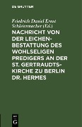 Cover-Bild zum Titel 'Nachricht von der Leichenbestattung des wohlseligen Predigers an der St. Gertraudts-Kirche zu Berlin Dr. Hermes' von ''