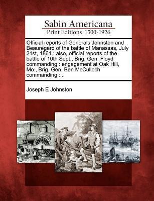 Official Reports of Generals Johnston and Beauregard of the Battle of Manassas, July 21st, 1861: Also, Official Reports of the Battle of 10th Sept., B - Joseph E. Johnston