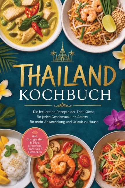 Thailand Kochbuch: Die leckersten Rezepte der Thai-Küche für jeden Geschmack und Anlass - für mehr Abwechslung und Urlaub zu Hause - inkl. Currypasten & Dips, Streetfood, Frühstück & Getränken - Sonja Buranapong