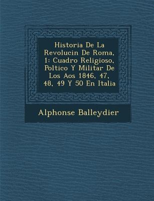 Historia De La Revoluci�n De Roma, 1: Cuadro Religioso, Pol�tico Y Militar De Los A�os 1846, 47, 48, 49 Y 50 En Italia - Alphonse Balleydier