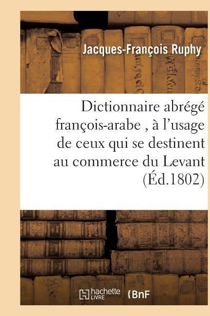 Dictionnaire Abrégé François-Arabe, À l'Usage de Ceux Qui Se Destinent Au Commerce Du Levant - Jacques-François Ruphy