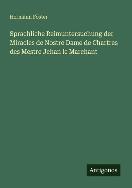 Sprachliche Reimuntersuchung der Miracles de Nostre Dame de Chartres des Mestre Jehan le Marchant - Hermann Föster