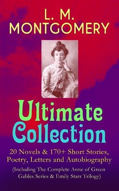 L. M. MONTGOMERY - Ultimate Collection: 20 Novels & 170+ Short Stories, Poetry, Letters and Autobiography (Including The Complete Anne of Green Gables Series & Emily Starr Trilogy) - Lucy Maud Montgomery