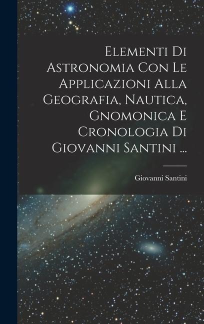 Elementi Di Astronomia Con Le Applicazioni Alla Geografia, Nautica, Gnomonica E Cronologia Di Giovanni Santini ... - Giovanni Santini
