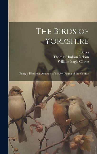 The Birds of Yorkshire: Being a Historical Account of the Avi-Fauna of the County - William Eagle Clarke, Thomas Hudson Nelson, F. Boyes