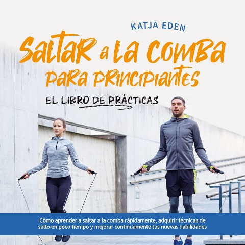 Saltar a la comba para principiantes - El Libro de Prácticas: Cómo aprender a saltar a la comba rápidamente, adquirir técnicas de salto en poco tiempo y mejorar continuamente tus nuevas habilidades - Katja Eden