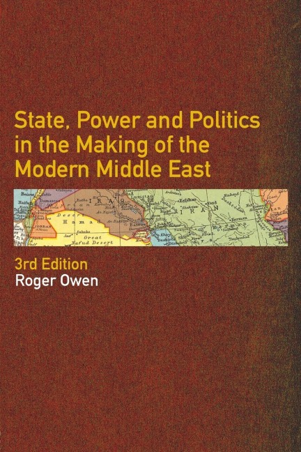 State, Power and Politics in the Making of the Modern Middle East - Roger Owen