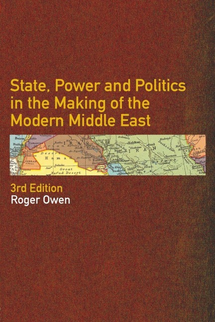 State, Power and Politics in the Making of the Modern Middle East - Roger Owen