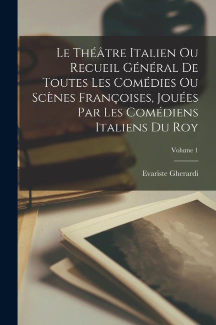 Le Théâtre Italien Ou Recueil Général De Toutes Les Comédies Ou Scènes Françoises, Jouées Par Les Comédiens Italiens Du Roy; Volume 1 - Evariste Gherardi