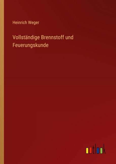 Vollständige Brennstoff und Feuerungskunde - Heinrich Weger
