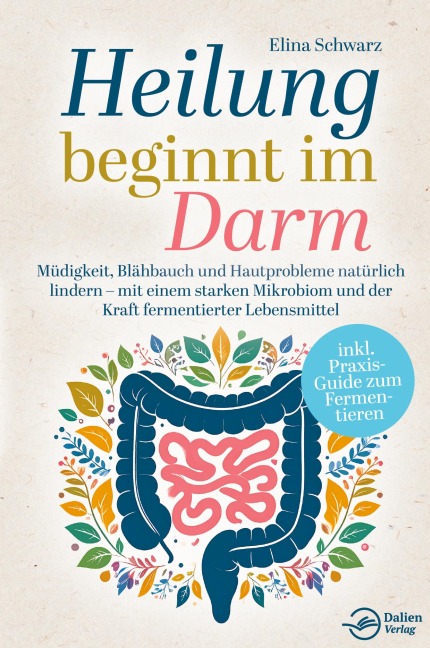 Heilung beginnt im Darm: Müdigkeit, Blähbauch und Hautprobleme natürlich lindern - mit einem starken Mikrobiom und der Kraft fermentierter Lebensmittel - Elina Schwarz