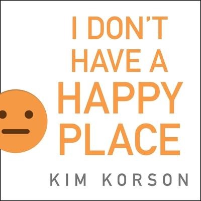 I Don't Have a Happy Place: Cheerful Stories of Despondency and Gloom - Kim Korson