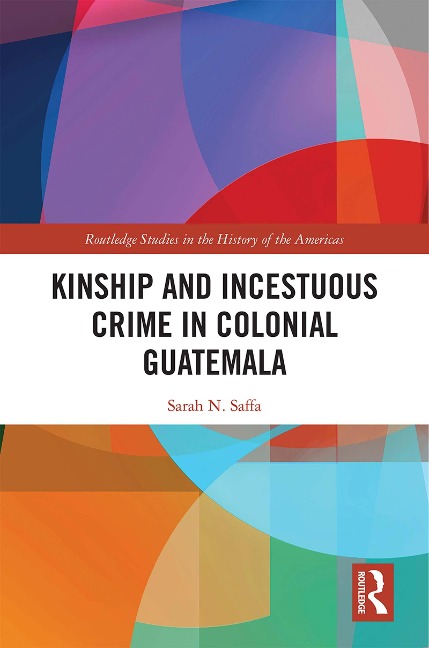 Kinship and Incestuous Crime in Colonial Guatemala - Sarah N. Saffa