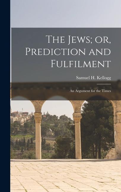 The Jews; or, Prediction and Fulfilment - Samuel H Kellogg
