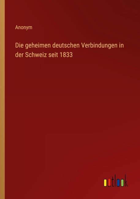 Die geheimen deutschen Verbindungen in der Schweiz seit 1833 - Anonym