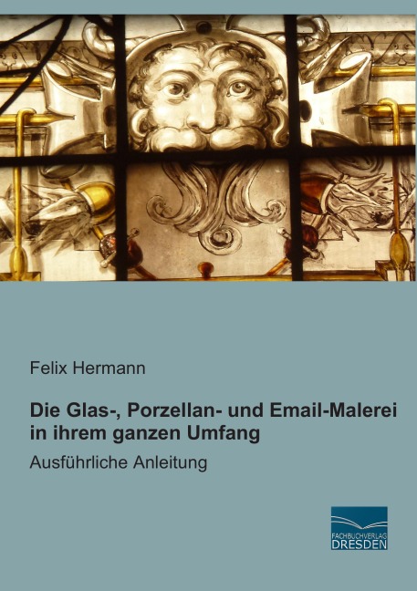 Die Glas-, Porzellan- und Email-Malerei in ihrem ganzen Umfang - Felix Hermann