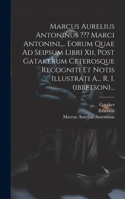 Marcus Aurelius Antoninus Marci Antonini, ... Eorum Quae Ad Seipsum Libri Xii, Post Gatakerum Ceterosque Recogniti Et Notis Illustrati A... R. I. (ibb - Marcus Aurelius Antoninus, Ibbetson, Gataker